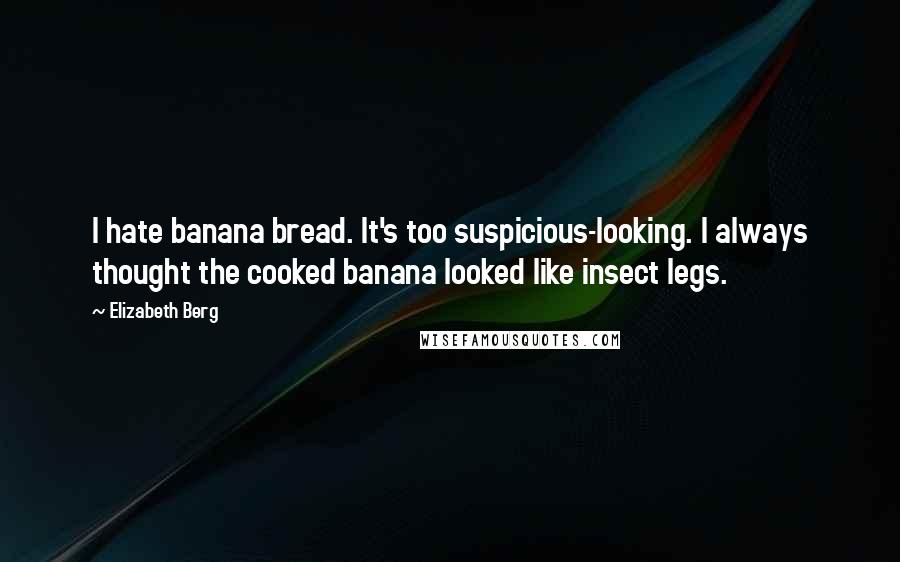 Elizabeth Berg Quotes: I hate banana bread. It's too suspicious-looking. I always thought the cooked banana looked like insect legs.