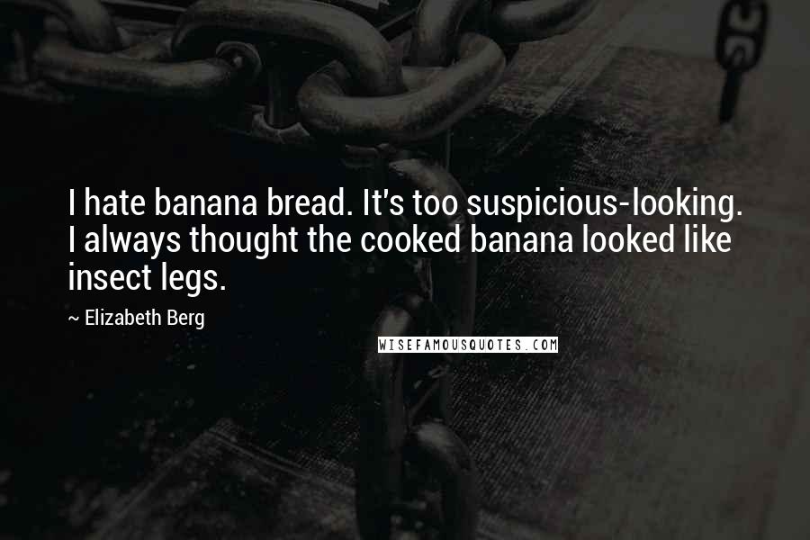 Elizabeth Berg Quotes: I hate banana bread. It's too suspicious-looking. I always thought the cooked banana looked like insect legs.