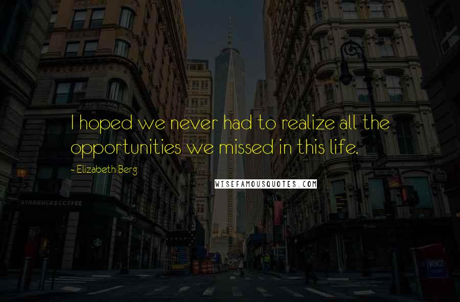 Elizabeth Berg Quotes: I hoped we never had to realize all the opportunities we missed in this life.