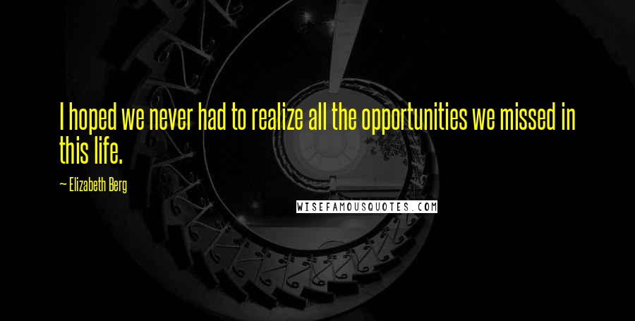 Elizabeth Berg Quotes: I hoped we never had to realize all the opportunities we missed in this life.