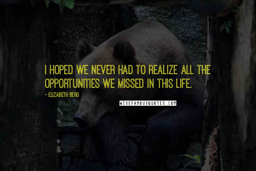 Elizabeth Berg Quotes: I hoped we never had to realize all the opportunities we missed in this life.