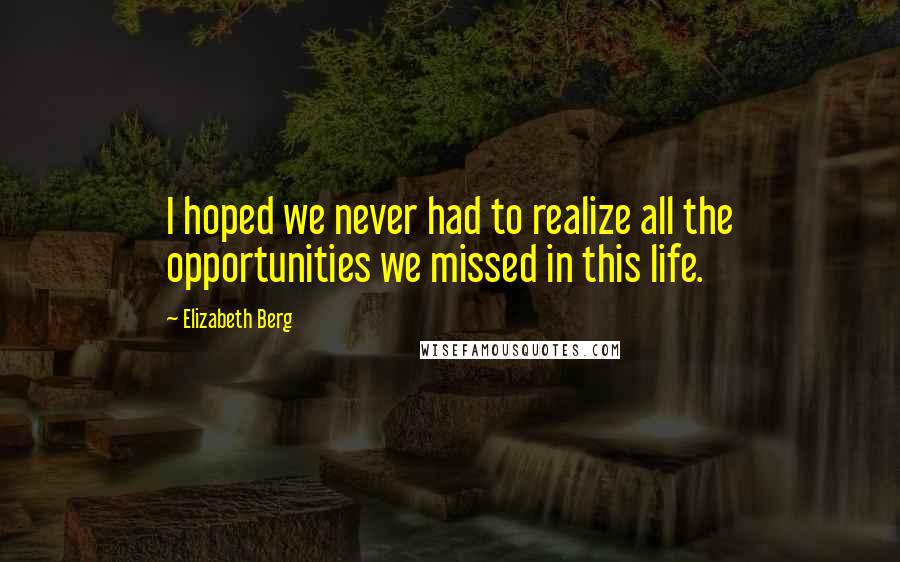 Elizabeth Berg Quotes: I hoped we never had to realize all the opportunities we missed in this life.