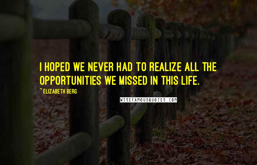 Elizabeth Berg Quotes: I hoped we never had to realize all the opportunities we missed in this life.