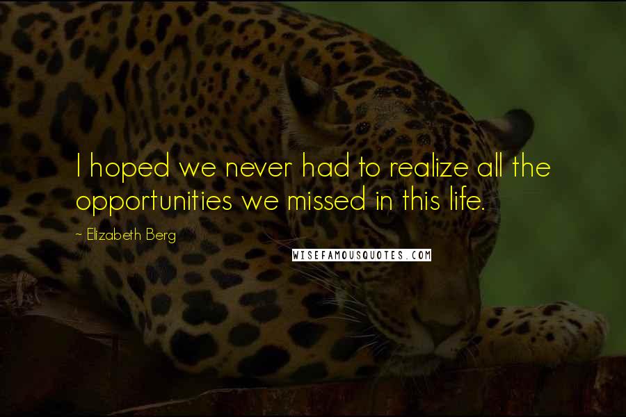 Elizabeth Berg Quotes: I hoped we never had to realize all the opportunities we missed in this life.