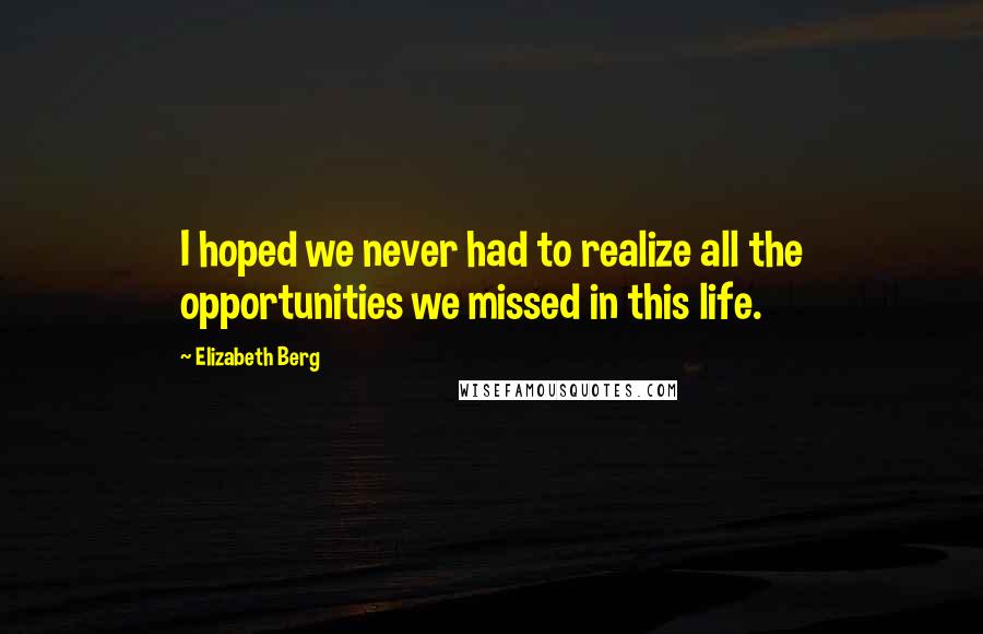 Elizabeth Berg Quotes: I hoped we never had to realize all the opportunities we missed in this life.