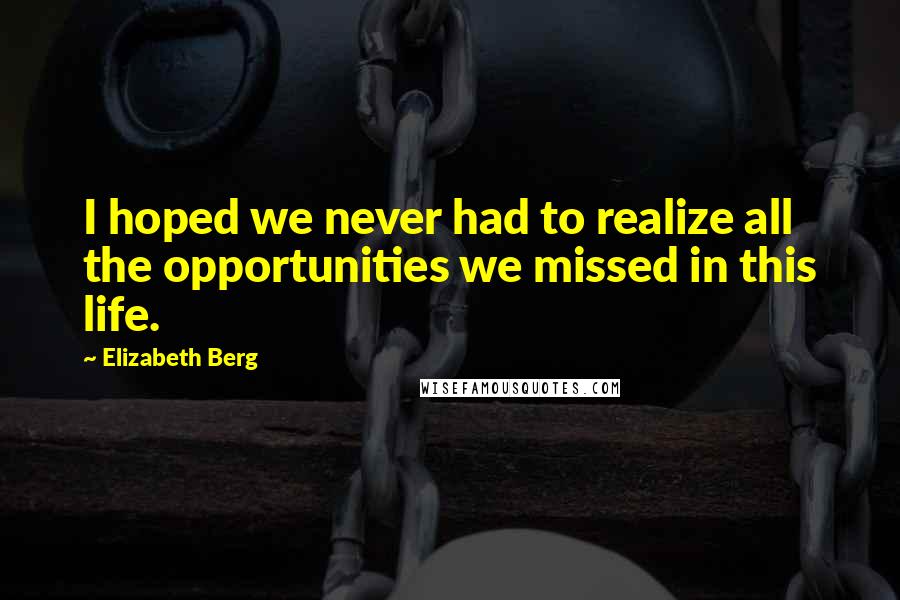 Elizabeth Berg Quotes: I hoped we never had to realize all the opportunities we missed in this life.