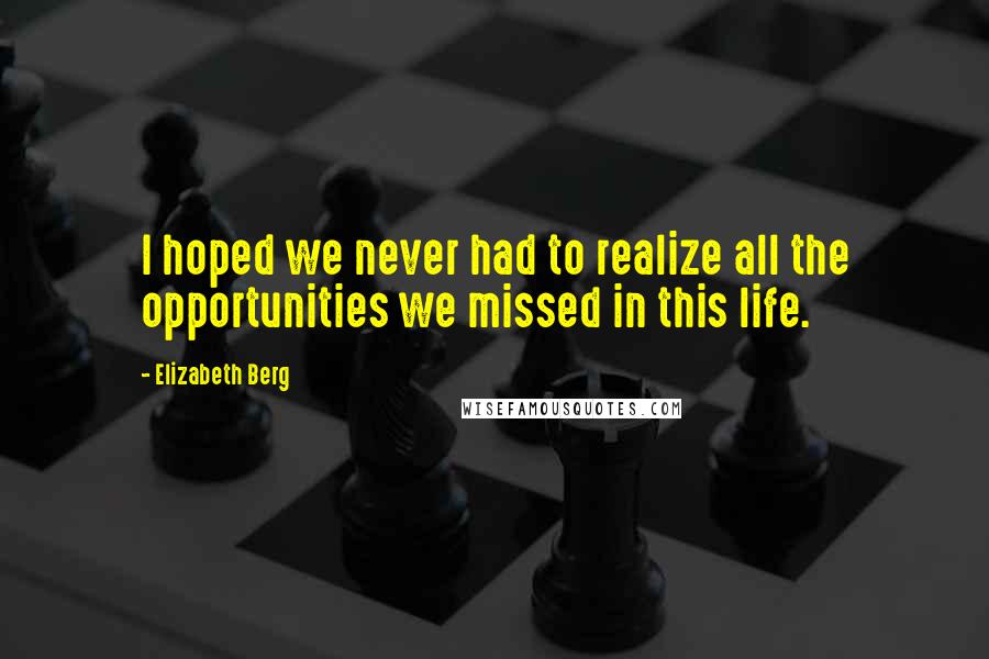 Elizabeth Berg Quotes: I hoped we never had to realize all the opportunities we missed in this life.