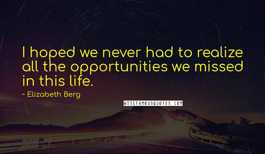 Elizabeth Berg Quotes: I hoped we never had to realize all the opportunities we missed in this life.