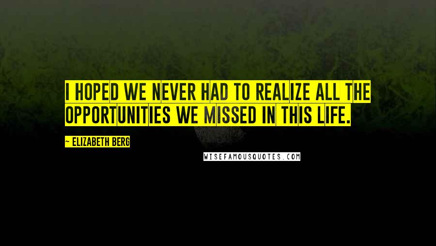 Elizabeth Berg Quotes: I hoped we never had to realize all the opportunities we missed in this life.