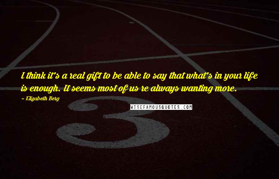 Elizabeth Berg Quotes: I think it's a real gift to be able to say that what's in your life is enough. It seems most of us re always wanting more.
