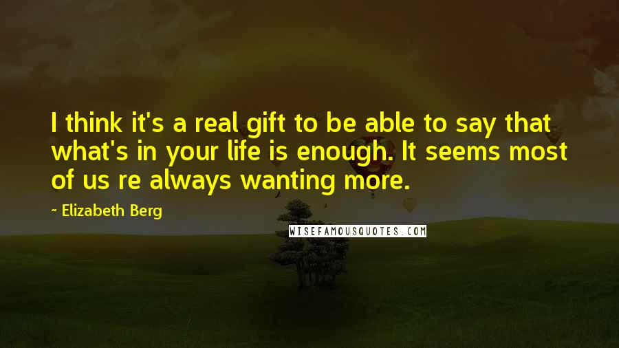 Elizabeth Berg Quotes: I think it's a real gift to be able to say that what's in your life is enough. It seems most of us re always wanting more.
