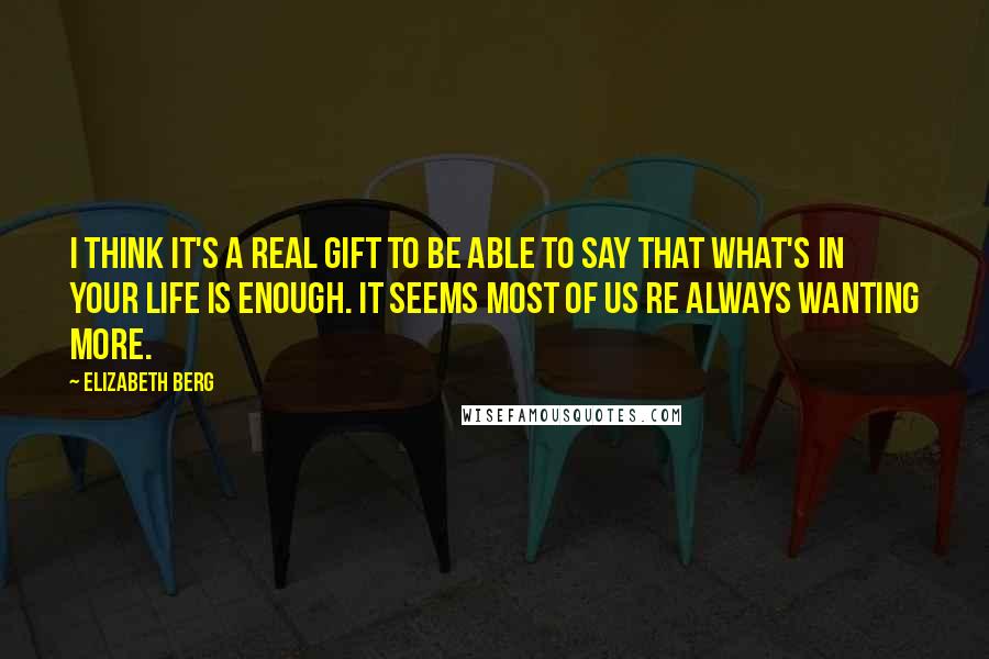 Elizabeth Berg Quotes: I think it's a real gift to be able to say that what's in your life is enough. It seems most of us re always wanting more.