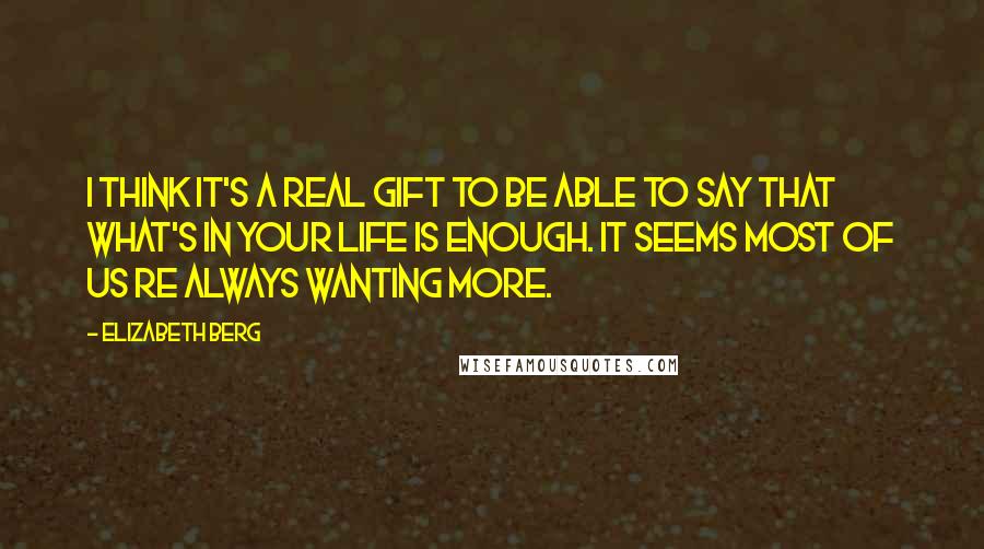 Elizabeth Berg Quotes: I think it's a real gift to be able to say that what's in your life is enough. It seems most of us re always wanting more.