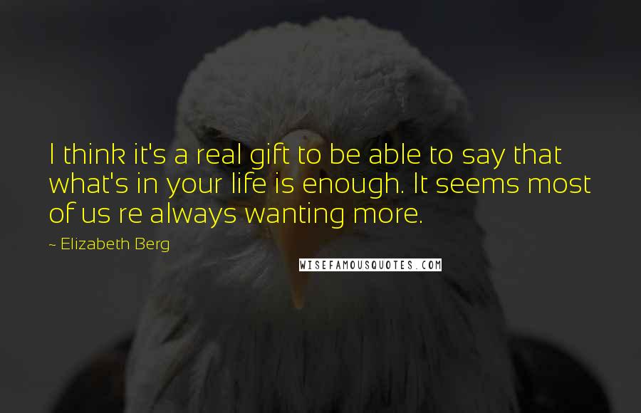 Elizabeth Berg Quotes: I think it's a real gift to be able to say that what's in your life is enough. It seems most of us re always wanting more.