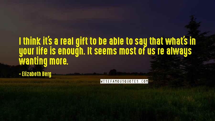Elizabeth Berg Quotes: I think it's a real gift to be able to say that what's in your life is enough. It seems most of us re always wanting more.