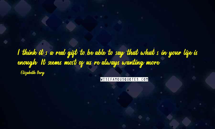 Elizabeth Berg Quotes: I think it's a real gift to be able to say that what's in your life is enough. It seems most of us re always wanting more.