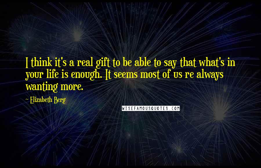 Elizabeth Berg Quotes: I think it's a real gift to be able to say that what's in your life is enough. It seems most of us re always wanting more.