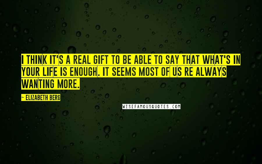 Elizabeth Berg Quotes: I think it's a real gift to be able to say that what's in your life is enough. It seems most of us re always wanting more.