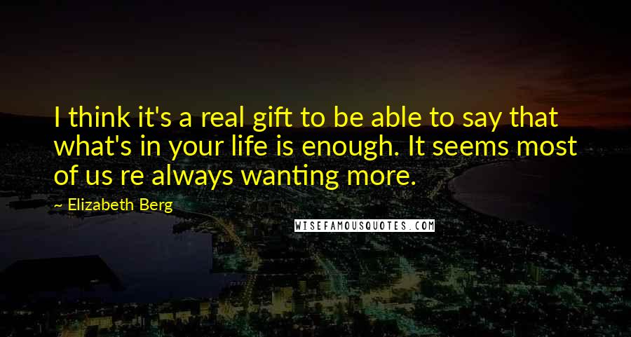 Elizabeth Berg Quotes: I think it's a real gift to be able to say that what's in your life is enough. It seems most of us re always wanting more.