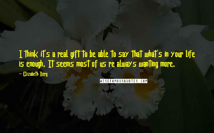 Elizabeth Berg Quotes: I think it's a real gift to be able to say that what's in your life is enough. It seems most of us re always wanting more.
