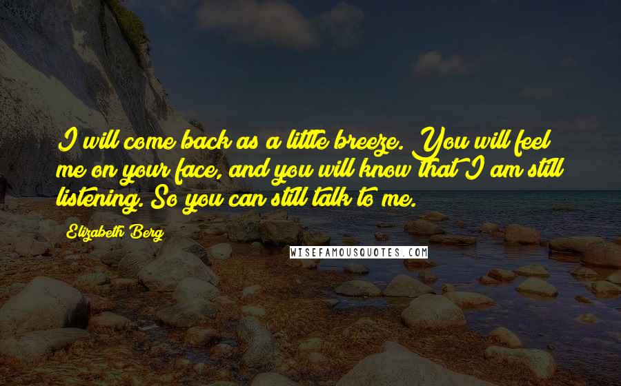 Elizabeth Berg Quotes: I will come back as a little breeze. You will feel me on your face, and you will know that I am still listening. So you can still talk to me.