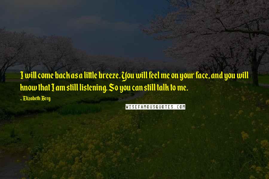 Elizabeth Berg Quotes: I will come back as a little breeze. You will feel me on your face, and you will know that I am still listening. So you can still talk to me.