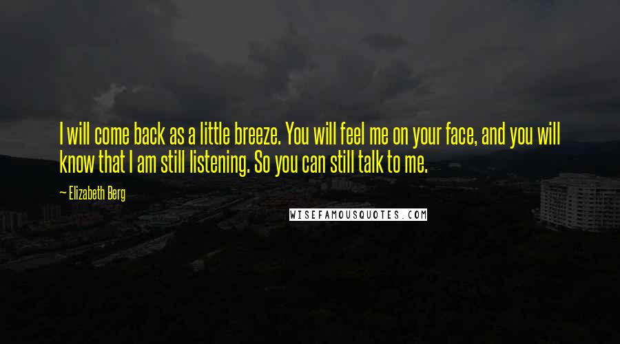 Elizabeth Berg Quotes: I will come back as a little breeze. You will feel me on your face, and you will know that I am still listening. So you can still talk to me.