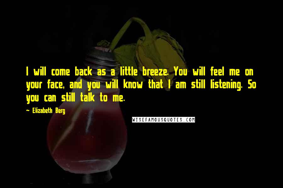 Elizabeth Berg Quotes: I will come back as a little breeze. You will feel me on your face, and you will know that I am still listening. So you can still talk to me.