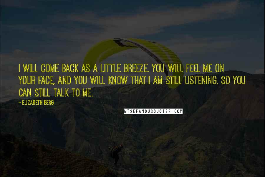 Elizabeth Berg Quotes: I will come back as a little breeze. You will feel me on your face, and you will know that I am still listening. So you can still talk to me.