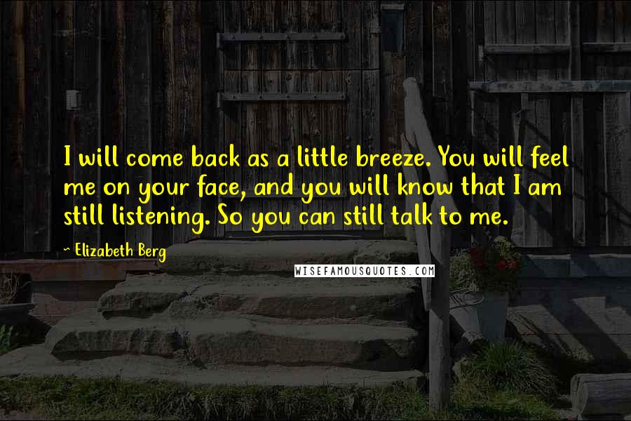 Elizabeth Berg Quotes: I will come back as a little breeze. You will feel me on your face, and you will know that I am still listening. So you can still talk to me.