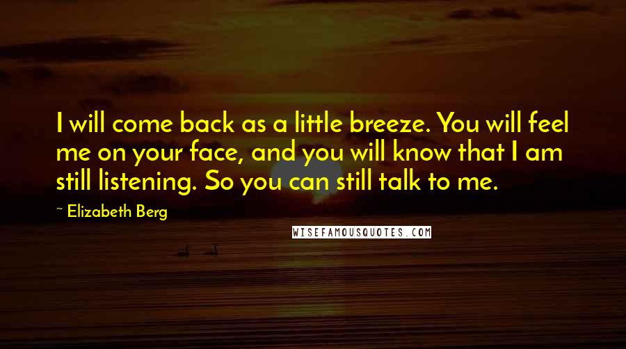 Elizabeth Berg Quotes: I will come back as a little breeze. You will feel me on your face, and you will know that I am still listening. So you can still talk to me.