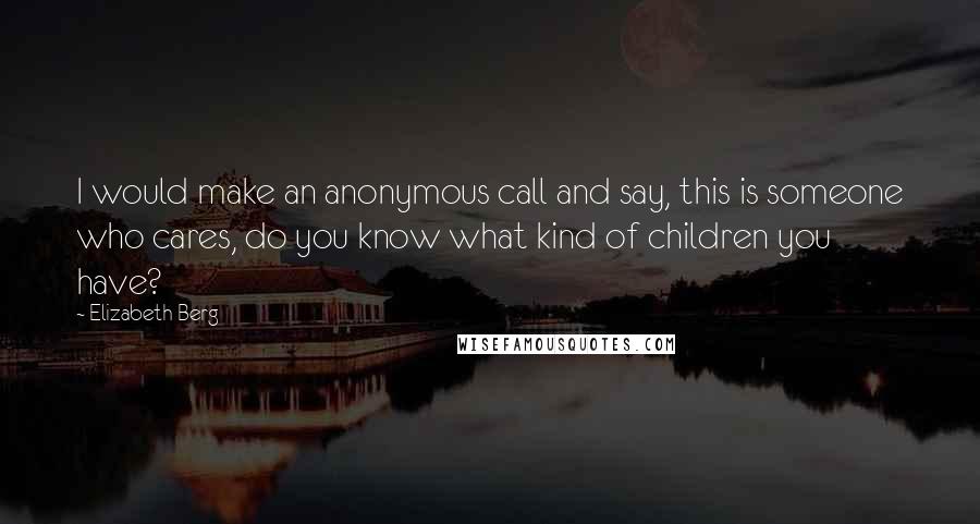 Elizabeth Berg Quotes: I would make an anonymous call and say, this is someone who cares, do you know what kind of children you have?