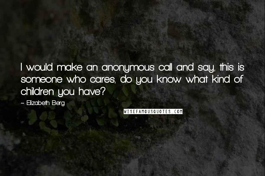 Elizabeth Berg Quotes: I would make an anonymous call and say, this is someone who cares, do you know what kind of children you have?