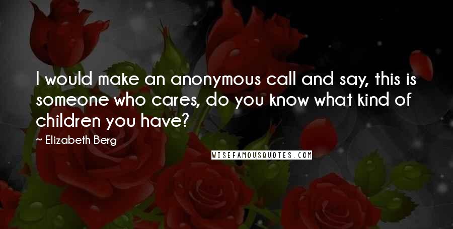 Elizabeth Berg Quotes: I would make an anonymous call and say, this is someone who cares, do you know what kind of children you have?