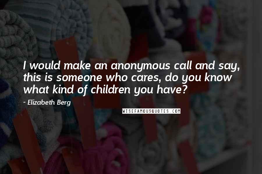 Elizabeth Berg Quotes: I would make an anonymous call and say, this is someone who cares, do you know what kind of children you have?