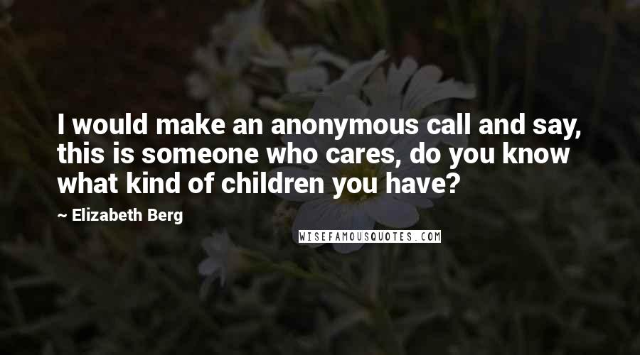 Elizabeth Berg Quotes: I would make an anonymous call and say, this is someone who cares, do you know what kind of children you have?