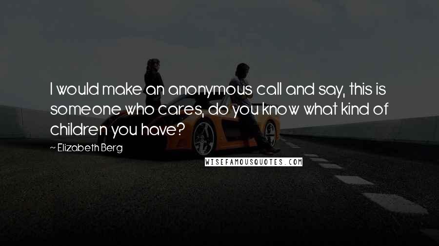 Elizabeth Berg Quotes: I would make an anonymous call and say, this is someone who cares, do you know what kind of children you have?