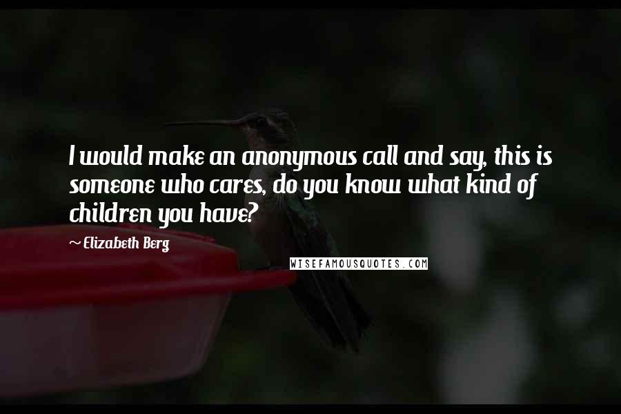 Elizabeth Berg Quotes: I would make an anonymous call and say, this is someone who cares, do you know what kind of children you have?