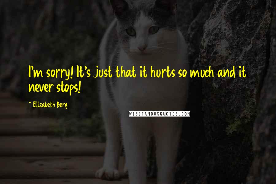 Elizabeth Berg Quotes: I'm sorry! It's just that it hurts so much and it never stops!