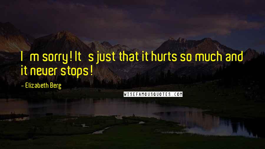 Elizabeth Berg Quotes: I'm sorry! It's just that it hurts so much and it never stops!