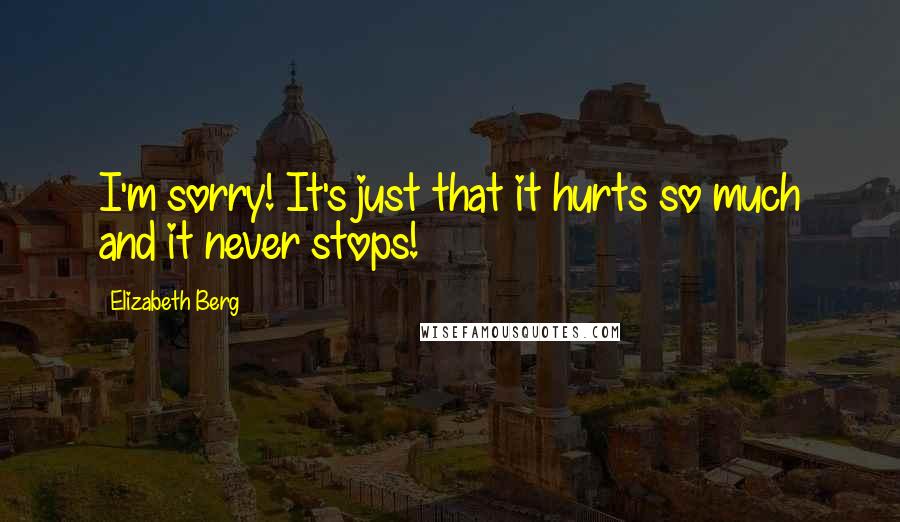 Elizabeth Berg Quotes: I'm sorry! It's just that it hurts so much and it never stops!