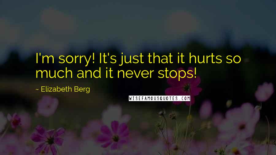 Elizabeth Berg Quotes: I'm sorry! It's just that it hurts so much and it never stops!