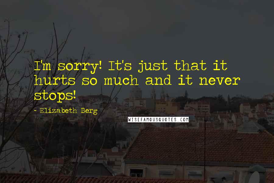 Elizabeth Berg Quotes: I'm sorry! It's just that it hurts so much and it never stops!