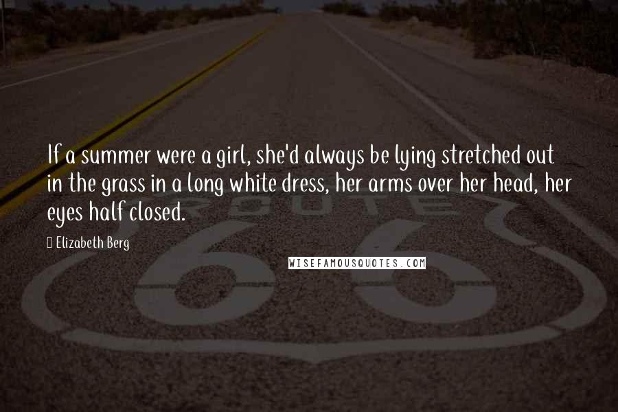 Elizabeth Berg Quotes: If a summer were a girl, she'd always be lying stretched out in the grass in a long white dress, her arms over her head, her eyes half closed.