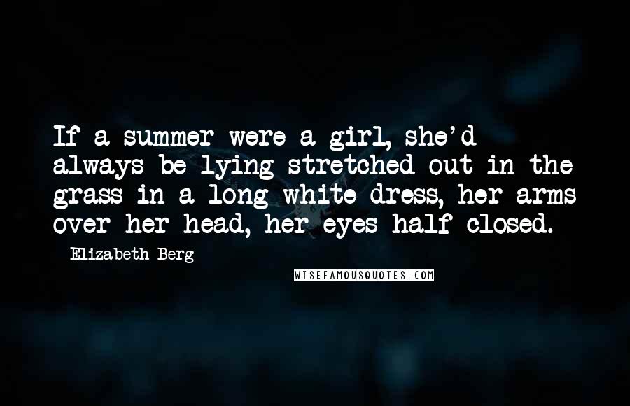 Elizabeth Berg Quotes: If a summer were a girl, she'd always be lying stretched out in the grass in a long white dress, her arms over her head, her eyes half closed.