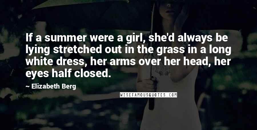 Elizabeth Berg Quotes: If a summer were a girl, she'd always be lying stretched out in the grass in a long white dress, her arms over her head, her eyes half closed.