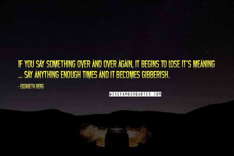 Elizabeth Berg Quotes: If you say something over and over again, it begins to lose it's meaning ... Say anything enough times and it becomes gibberish.