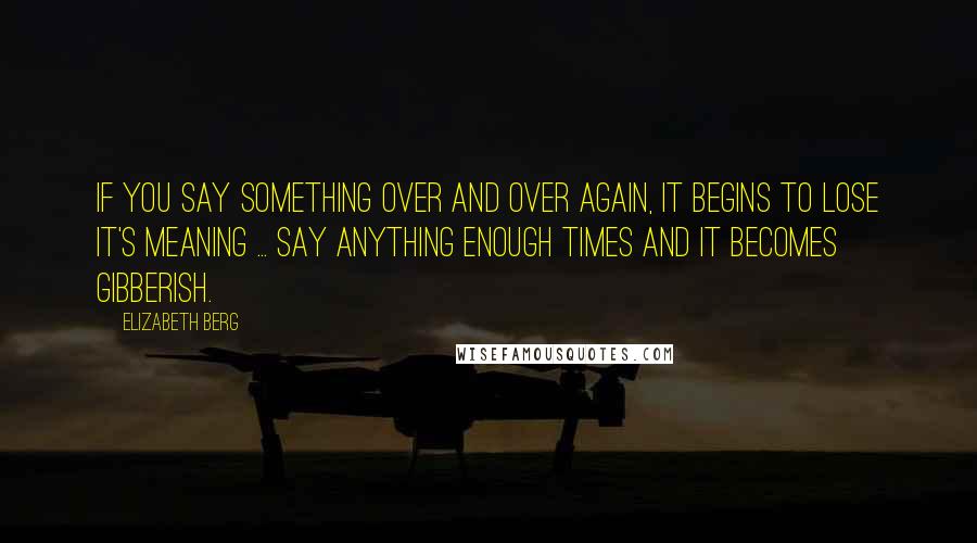Elizabeth Berg Quotes: If you say something over and over again, it begins to lose it's meaning ... Say anything enough times and it becomes gibberish.
