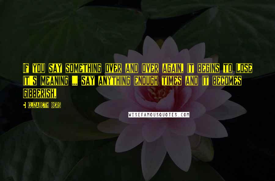 Elizabeth Berg Quotes: If you say something over and over again, it begins to lose it's meaning ... Say anything enough times and it becomes gibberish.