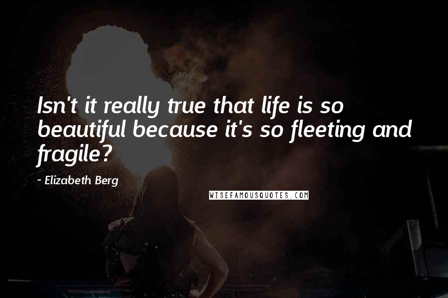 Elizabeth Berg Quotes: Isn't it really true that life is so beautiful because it's so fleeting and fragile?